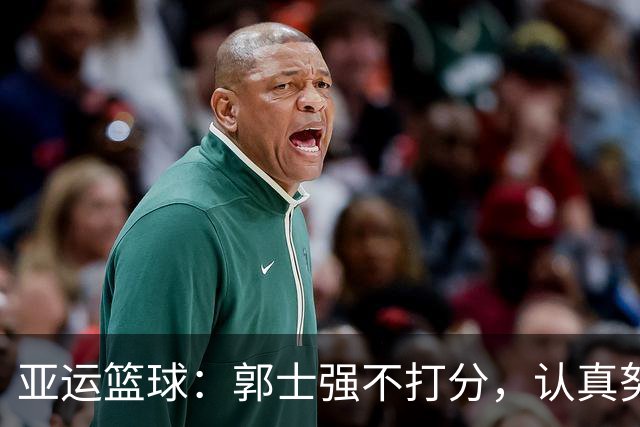 亚运篮球：郭士强不打分，认真努力更值分！